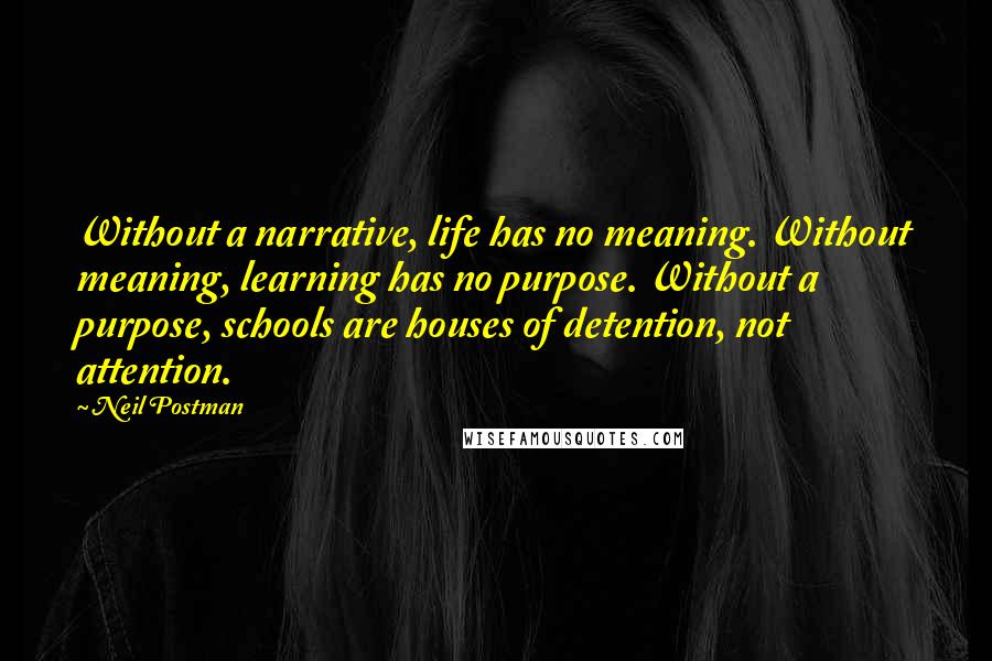 Neil Postman Quotes: Without a narrative, life has no meaning. Without meaning, learning has no purpose. Without a purpose, schools are houses of detention, not attention.