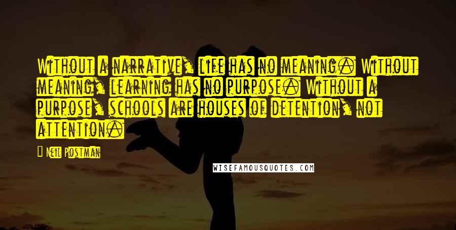 Neil Postman Quotes: Without a narrative, life has no meaning. Without meaning, learning has no purpose. Without a purpose, schools are houses of detention, not attention.