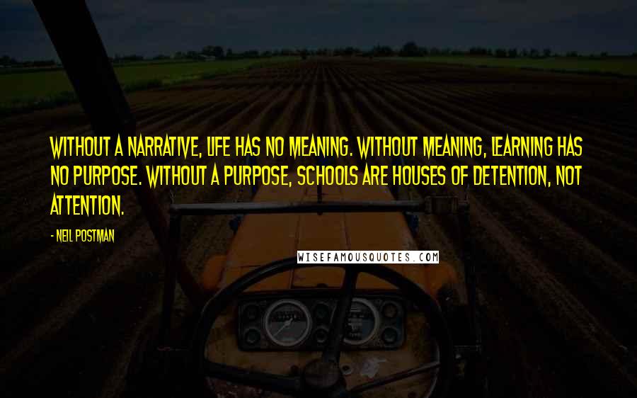 Neil Postman Quotes: Without a narrative, life has no meaning. Without meaning, learning has no purpose. Without a purpose, schools are houses of detention, not attention.