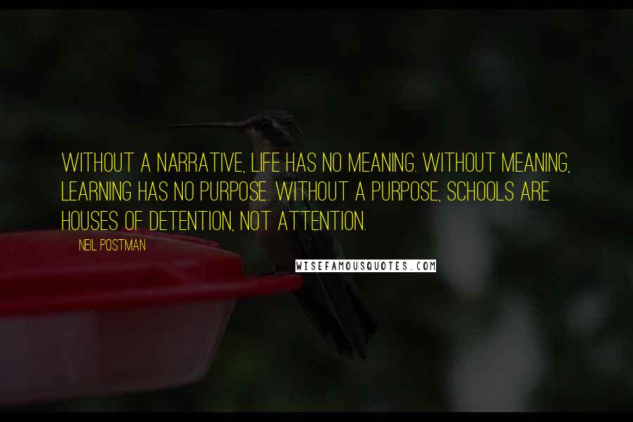 Neil Postman Quotes: Without a narrative, life has no meaning. Without meaning, learning has no purpose. Without a purpose, schools are houses of detention, not attention.