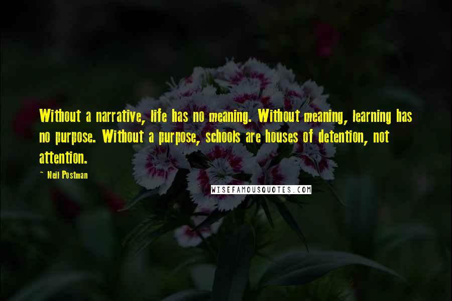 Neil Postman Quotes: Without a narrative, life has no meaning. Without meaning, learning has no purpose. Without a purpose, schools are houses of detention, not attention.