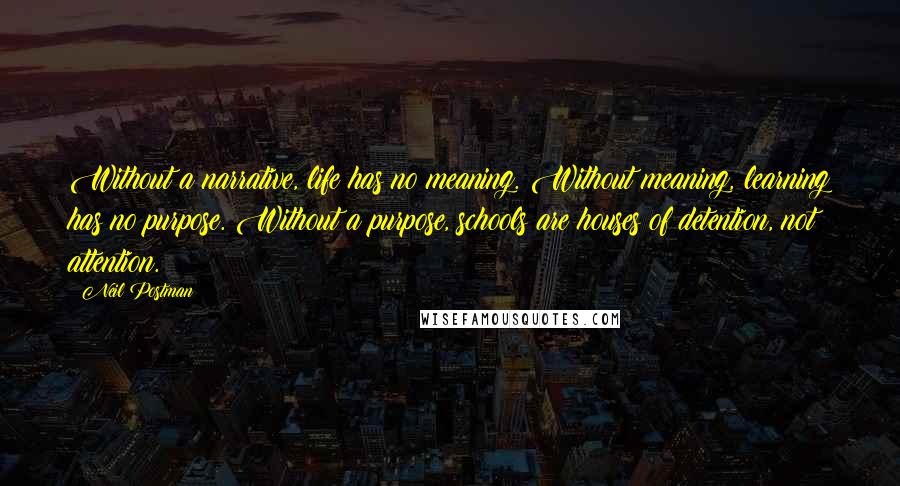 Neil Postman Quotes: Without a narrative, life has no meaning. Without meaning, learning has no purpose. Without a purpose, schools are houses of detention, not attention.