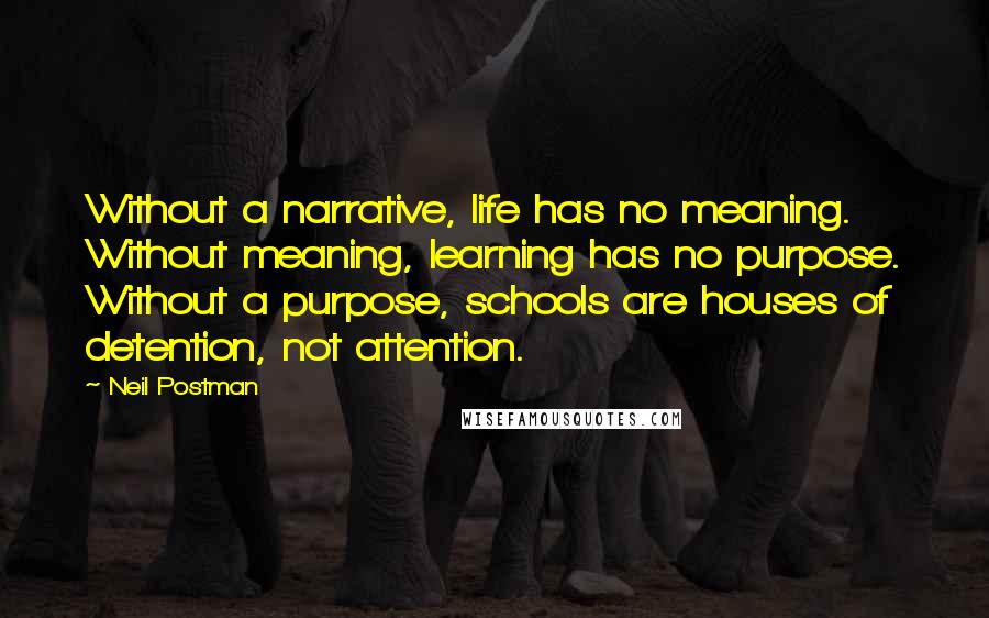 Neil Postman Quotes: Without a narrative, life has no meaning. Without meaning, learning has no purpose. Without a purpose, schools are houses of detention, not attention.