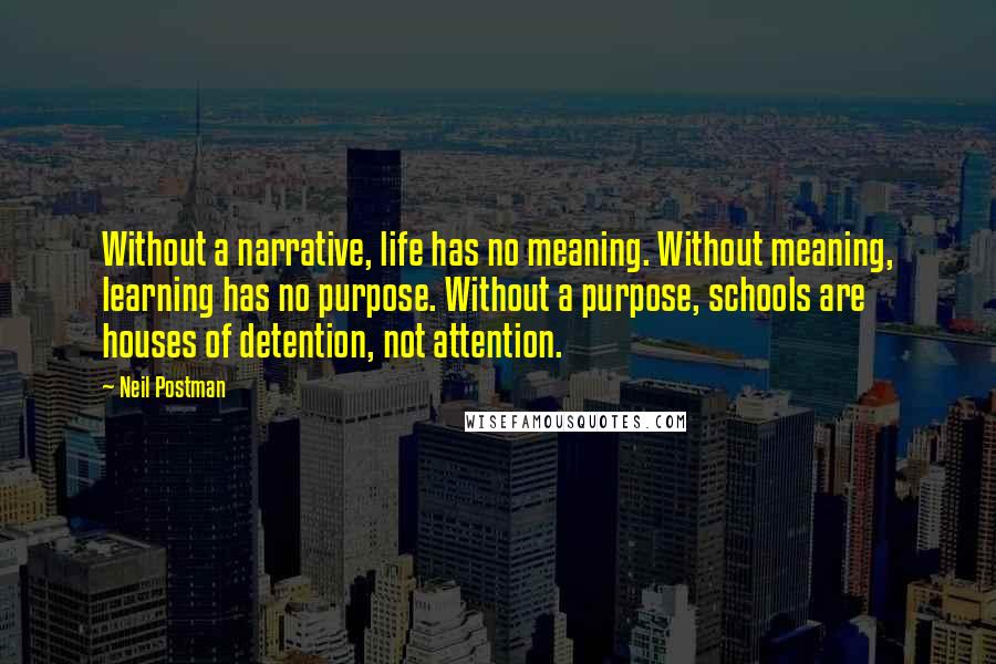 Neil Postman Quotes: Without a narrative, life has no meaning. Without meaning, learning has no purpose. Without a purpose, schools are houses of detention, not attention.