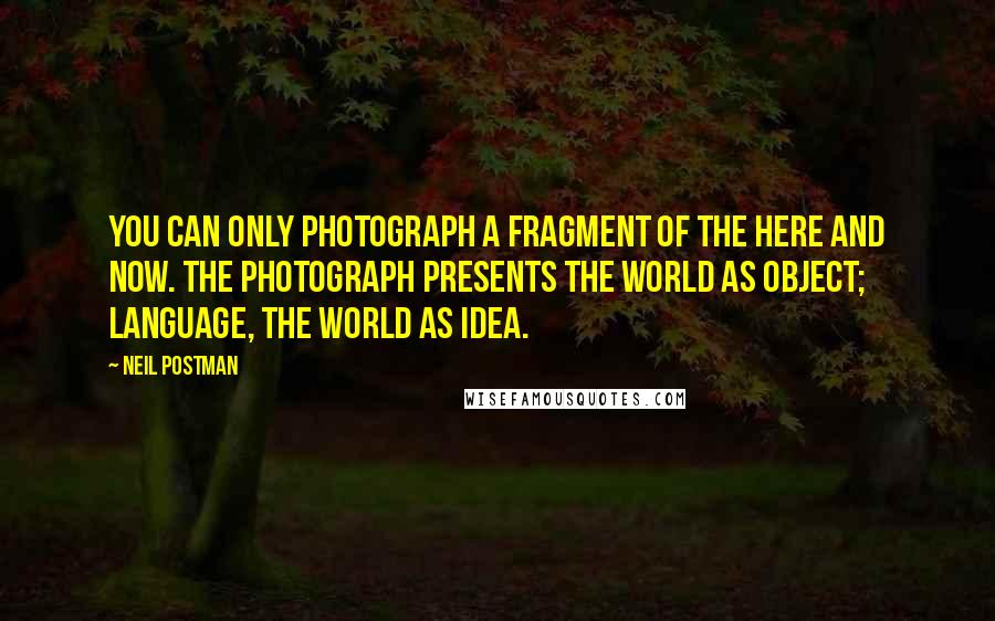 Neil Postman Quotes: You can only photograph a fragment of the here and now. The photograph presents the world as object; language, the world as idea.