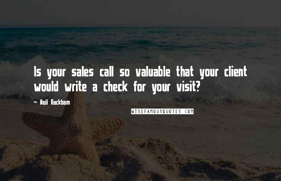 Neil Rackham Quotes: Is your sales call so valuable that your client would write a check for your visit?