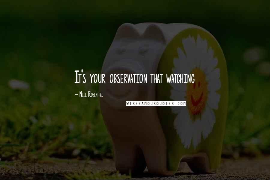 Neil Rosenthal Quotes: It's your observation that watching