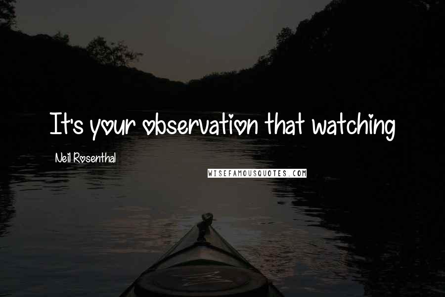 Neil Rosenthal Quotes: It's your observation that watching