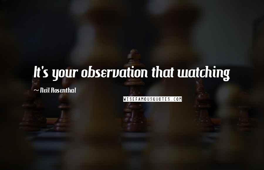 Neil Rosenthal Quotes: It's your observation that watching