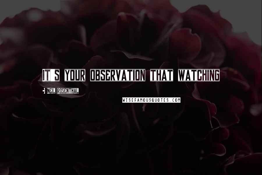 Neil Rosenthal Quotes: It's your observation that watching