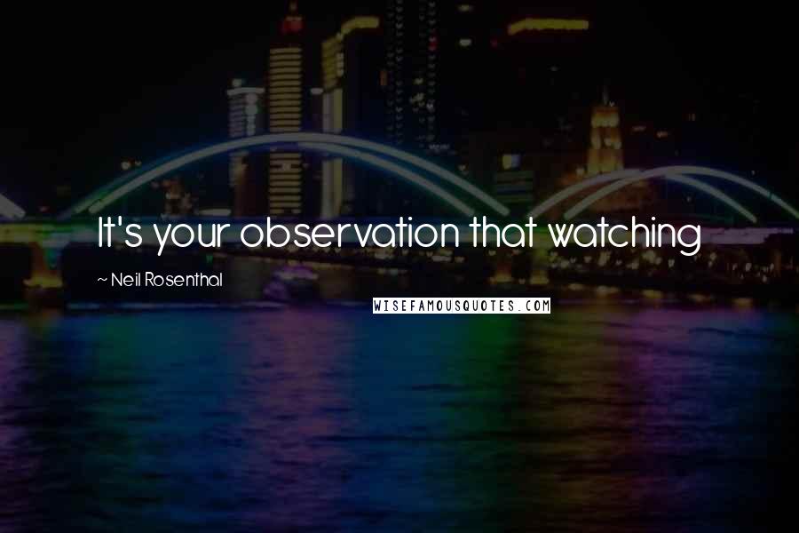 Neil Rosenthal Quotes: It's your observation that watching