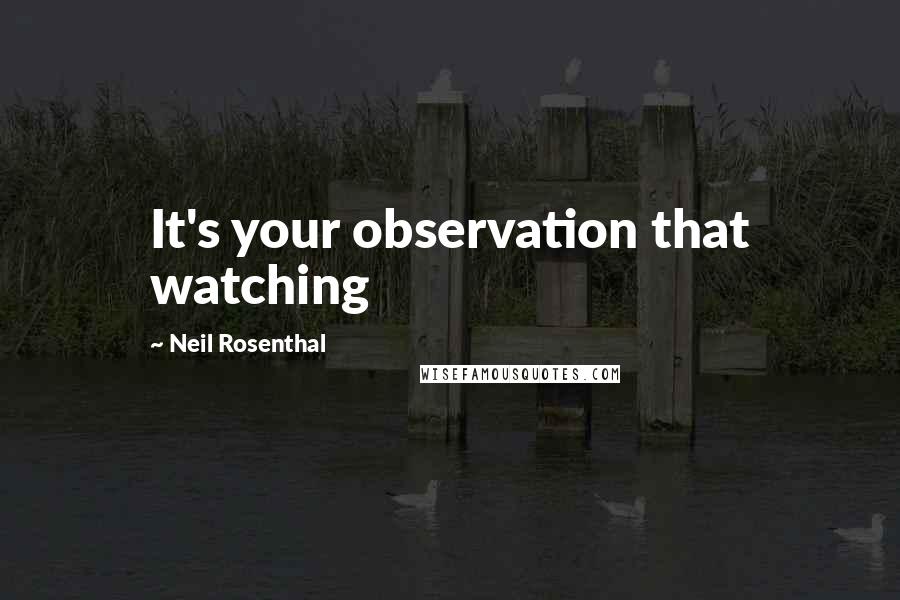 Neil Rosenthal Quotes: It's your observation that watching