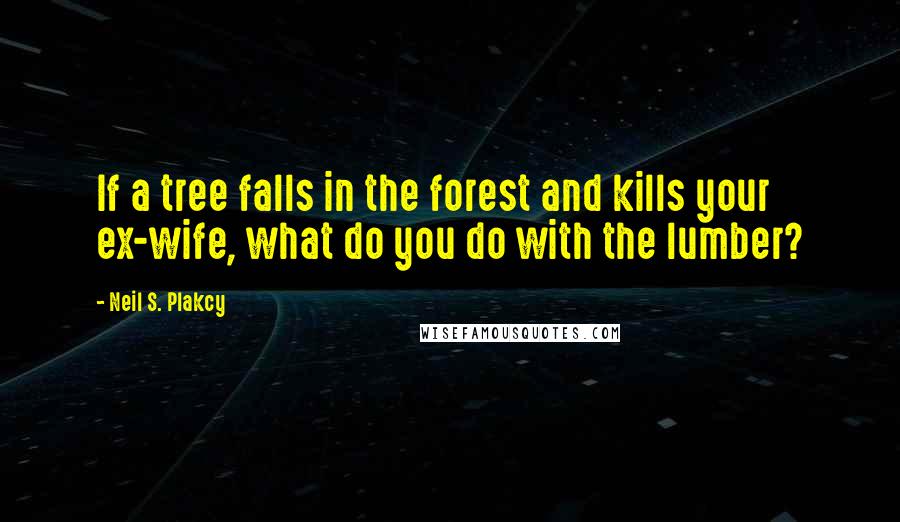 Neil S. Plakcy Quotes: If a tree falls in the forest and kills your ex-wife, what do you do with the lumber?