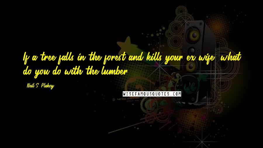 Neil S. Plakcy Quotes: If a tree falls in the forest and kills your ex-wife, what do you do with the lumber?