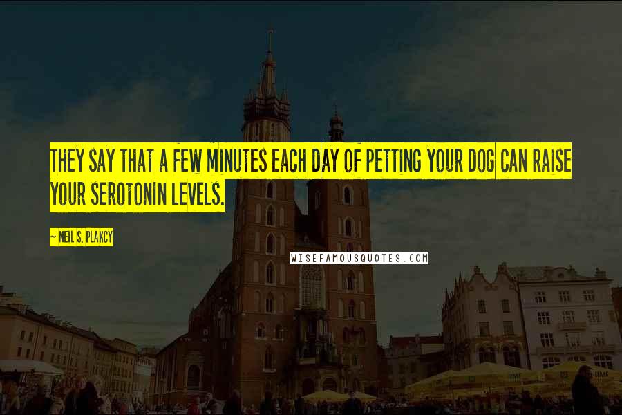 Neil S. Plakcy Quotes: They say that a few minutes each day of petting your dog can raise your serotonin levels.