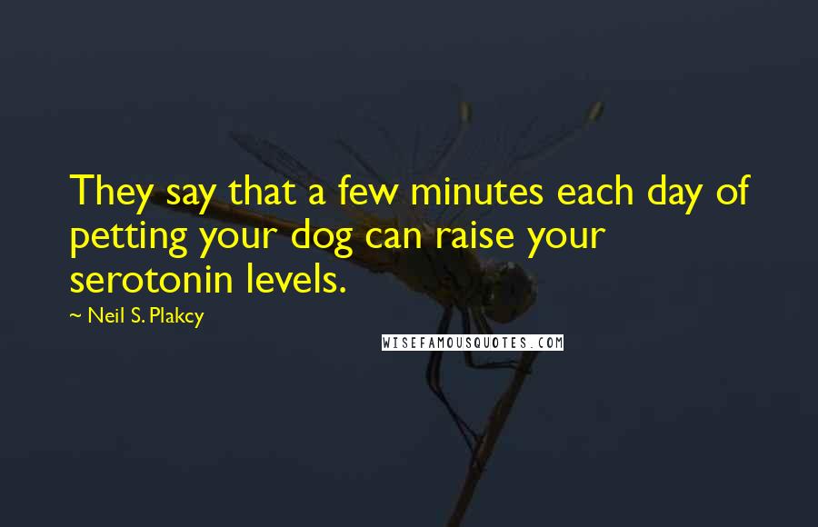 Neil S. Plakcy Quotes: They say that a few minutes each day of petting your dog can raise your serotonin levels.