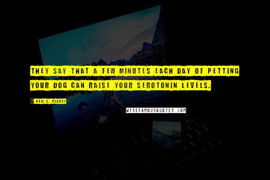 Neil S. Plakcy Quotes: They say that a few minutes each day of petting your dog can raise your serotonin levels.