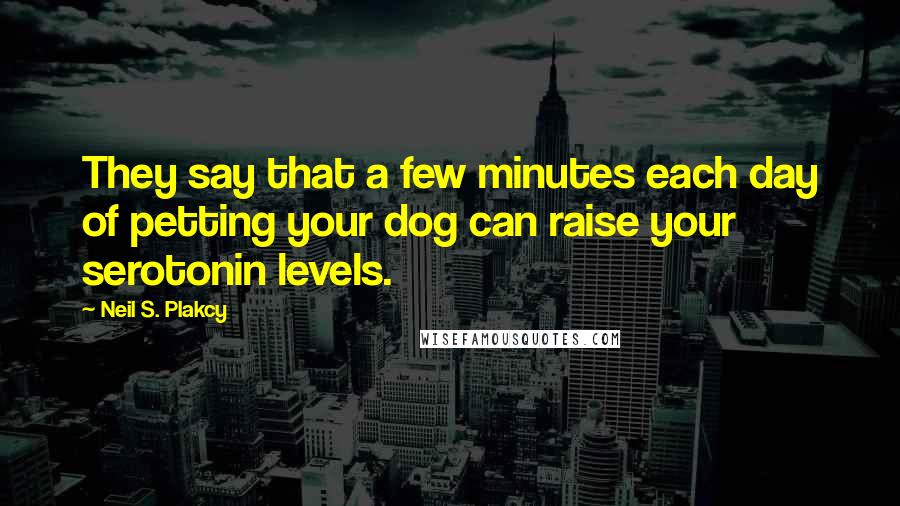 Neil S. Plakcy Quotes: They say that a few minutes each day of petting your dog can raise your serotonin levels.