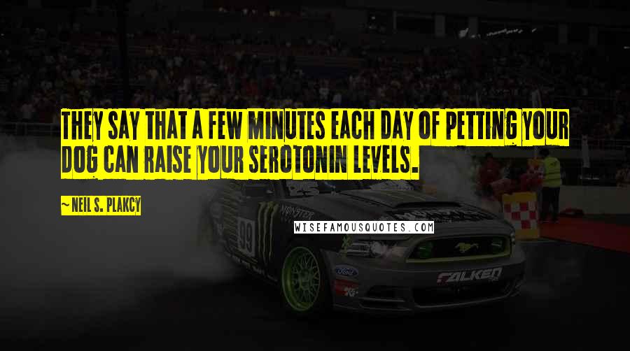 Neil S. Plakcy Quotes: They say that a few minutes each day of petting your dog can raise your serotonin levels.