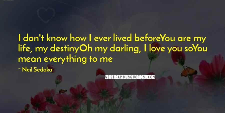 Neil Sedaka Quotes: I don't know how I ever lived beforeYou are my life, my destinyOh my darling, I love you soYou mean everything to me