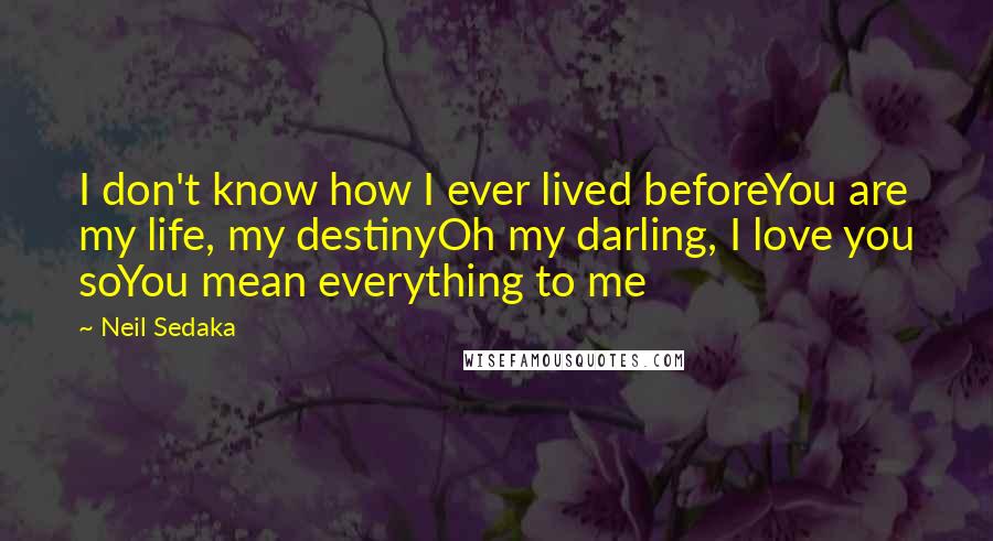 Neil Sedaka Quotes: I don't know how I ever lived beforeYou are my life, my destinyOh my darling, I love you soYou mean everything to me