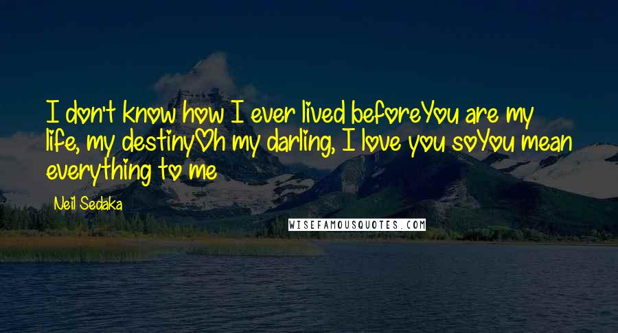 Neil Sedaka Quotes: I don't know how I ever lived beforeYou are my life, my destinyOh my darling, I love you soYou mean everything to me