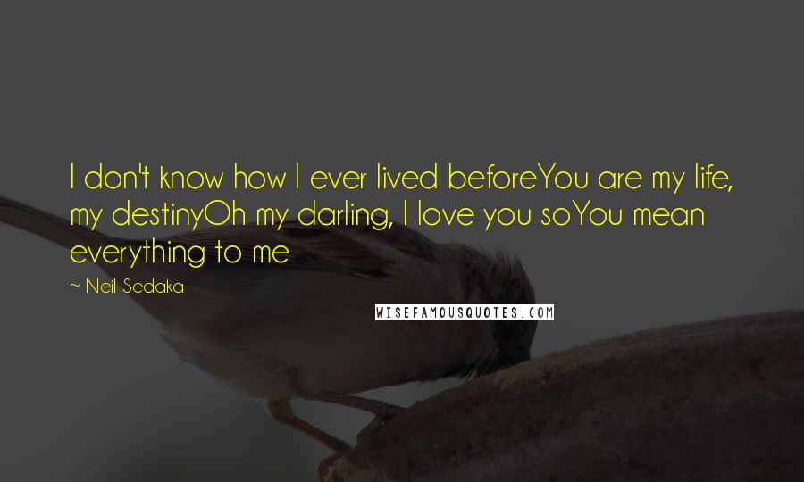 Neil Sedaka Quotes: I don't know how I ever lived beforeYou are my life, my destinyOh my darling, I love you soYou mean everything to me