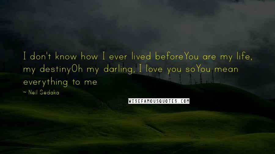 Neil Sedaka Quotes: I don't know how I ever lived beforeYou are my life, my destinyOh my darling, I love you soYou mean everything to me