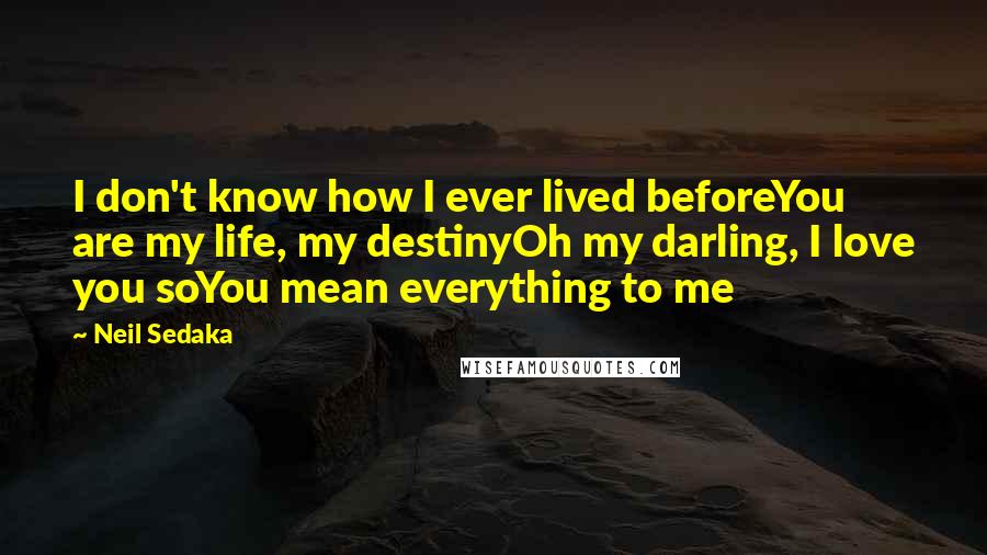 Neil Sedaka Quotes: I don't know how I ever lived beforeYou are my life, my destinyOh my darling, I love you soYou mean everything to me