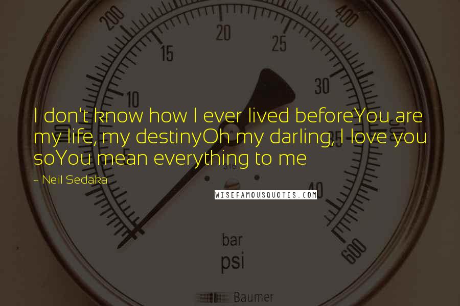 Neil Sedaka Quotes: I don't know how I ever lived beforeYou are my life, my destinyOh my darling, I love you soYou mean everything to me