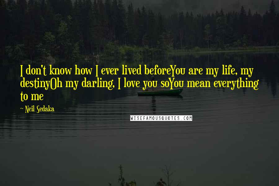 Neil Sedaka Quotes: I don't know how I ever lived beforeYou are my life, my destinyOh my darling, I love you soYou mean everything to me