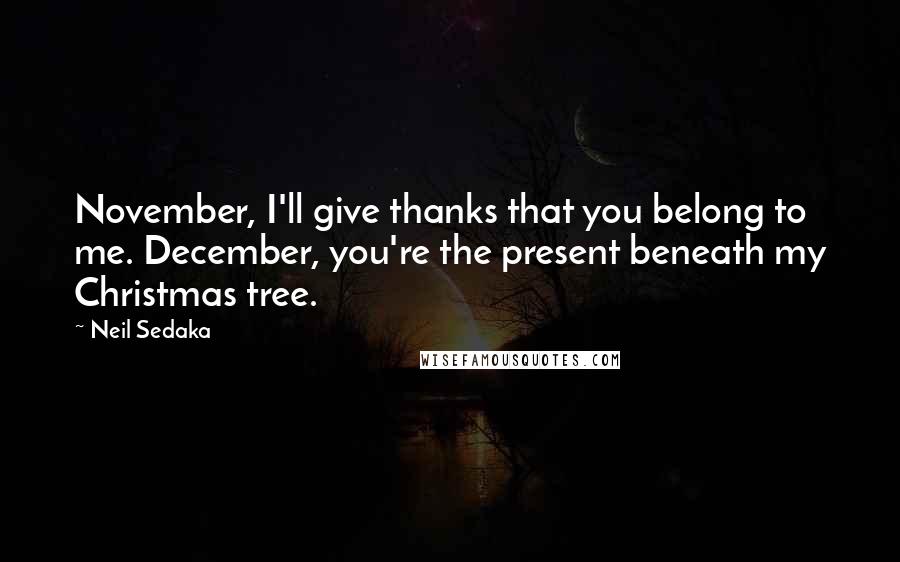 Neil Sedaka Quotes: November, I'll give thanks that you belong to me. December, you're the present beneath my Christmas tree.