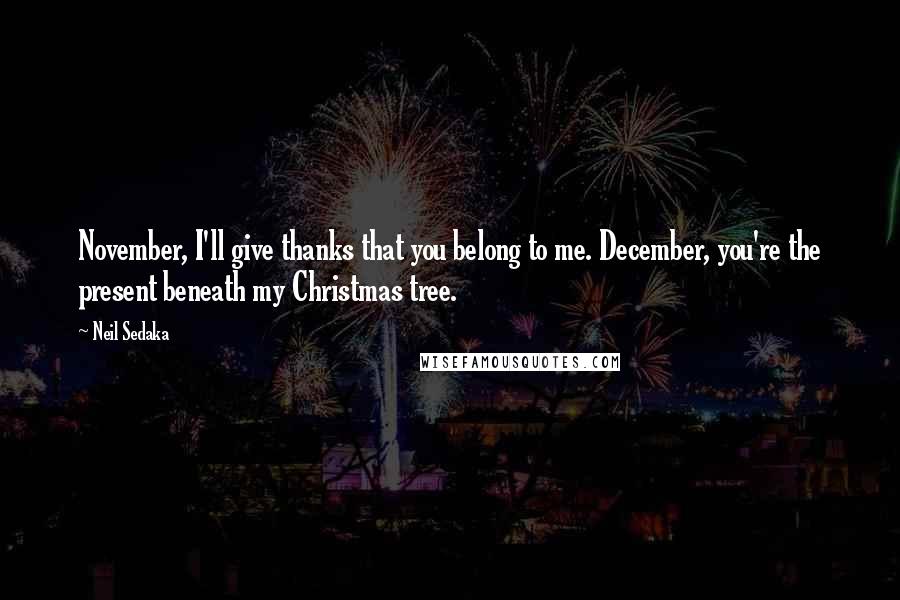 Neil Sedaka Quotes: November, I'll give thanks that you belong to me. December, you're the present beneath my Christmas tree.