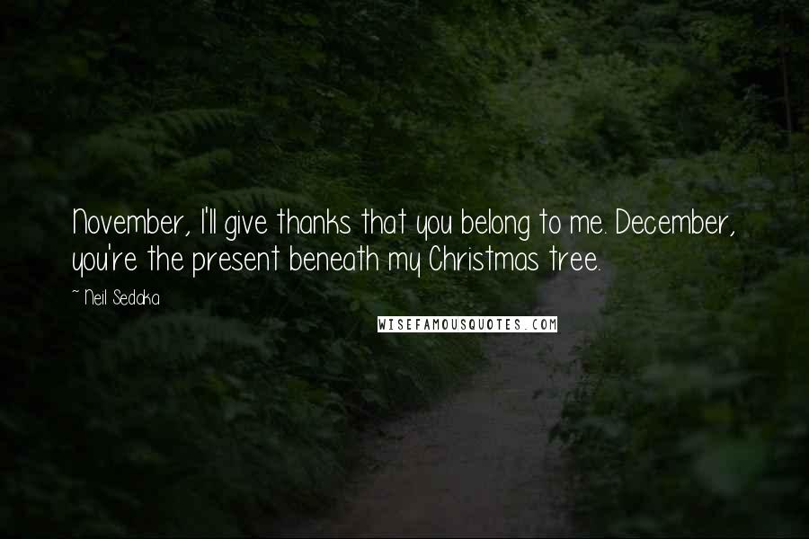 Neil Sedaka Quotes: November, I'll give thanks that you belong to me. December, you're the present beneath my Christmas tree.