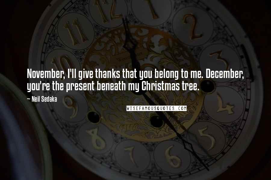 Neil Sedaka Quotes: November, I'll give thanks that you belong to me. December, you're the present beneath my Christmas tree.