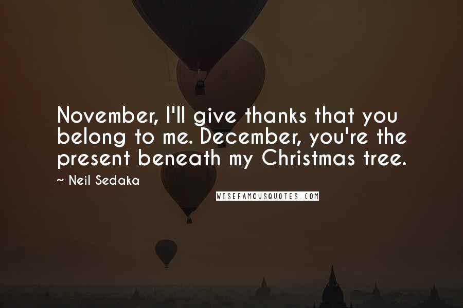 Neil Sedaka Quotes: November, I'll give thanks that you belong to me. December, you're the present beneath my Christmas tree.