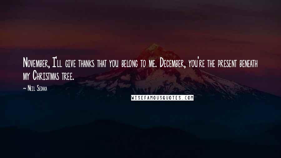 Neil Sedaka Quotes: November, I'll give thanks that you belong to me. December, you're the present beneath my Christmas tree.