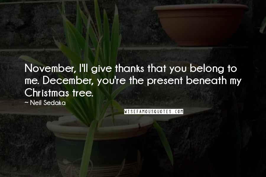 Neil Sedaka Quotes: November, I'll give thanks that you belong to me. December, you're the present beneath my Christmas tree.