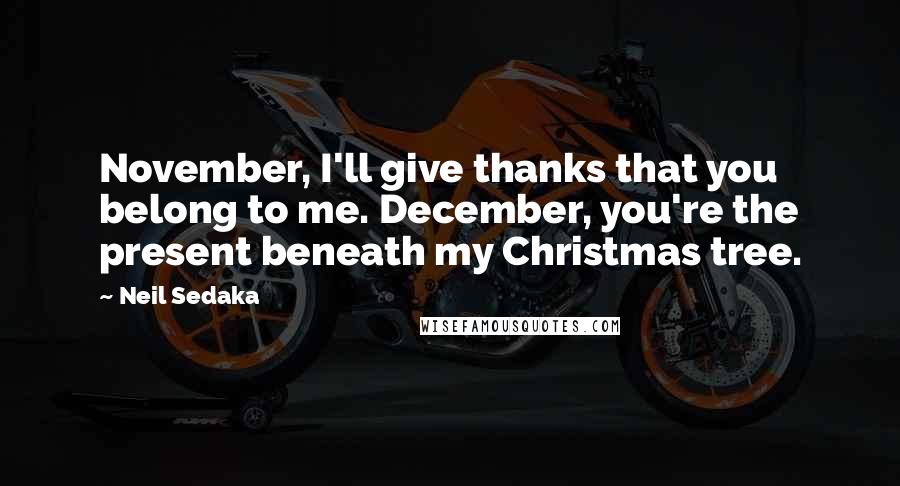 Neil Sedaka Quotes: November, I'll give thanks that you belong to me. December, you're the present beneath my Christmas tree.