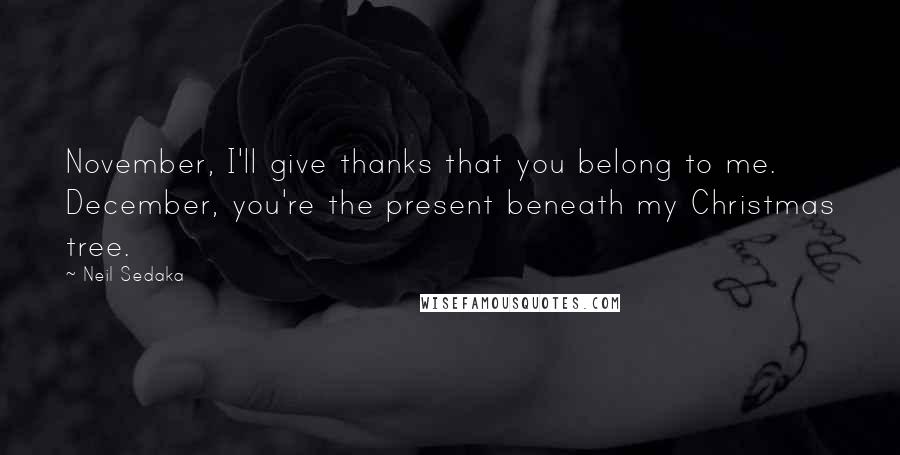 Neil Sedaka Quotes: November, I'll give thanks that you belong to me. December, you're the present beneath my Christmas tree.