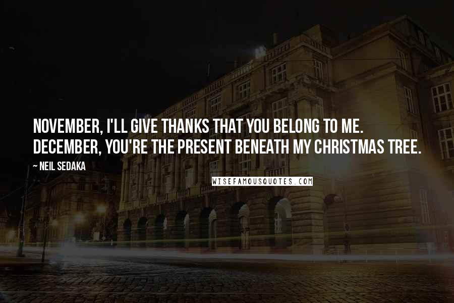 Neil Sedaka Quotes: November, I'll give thanks that you belong to me. December, you're the present beneath my Christmas tree.