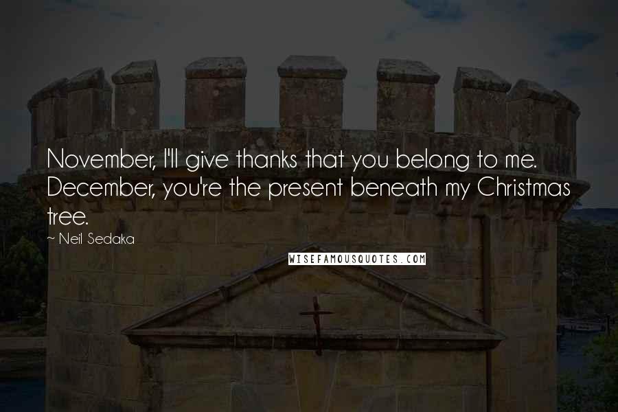 Neil Sedaka Quotes: November, I'll give thanks that you belong to me. December, you're the present beneath my Christmas tree.