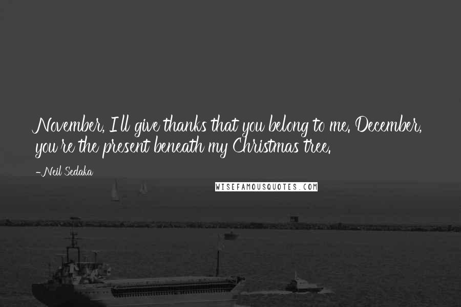 Neil Sedaka Quotes: November, I'll give thanks that you belong to me. December, you're the present beneath my Christmas tree.