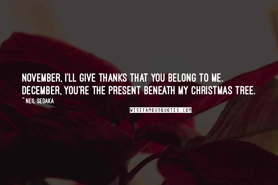 Neil Sedaka Quotes: November, I'll give thanks that you belong to me. December, you're the present beneath my Christmas tree.