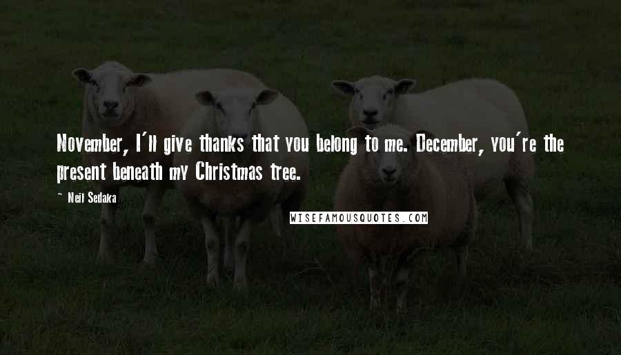 Neil Sedaka Quotes: November, I'll give thanks that you belong to me. December, you're the present beneath my Christmas tree.