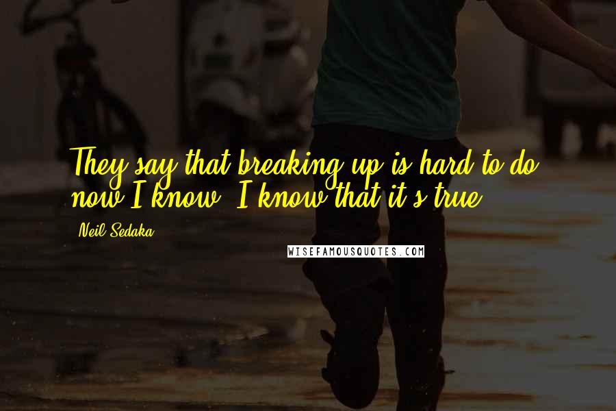 Neil Sedaka Quotes: They say that breaking up is hard to do, now I know, I know that it's true.