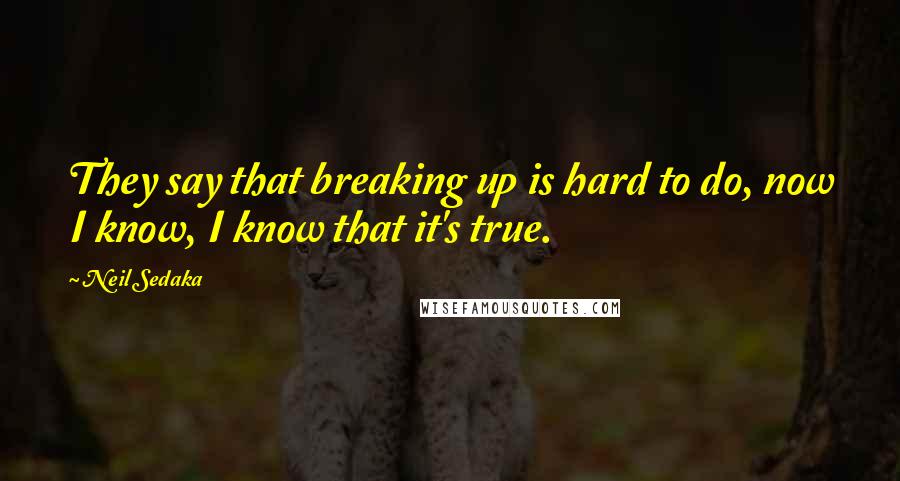 Neil Sedaka Quotes: They say that breaking up is hard to do, now I know, I know that it's true.