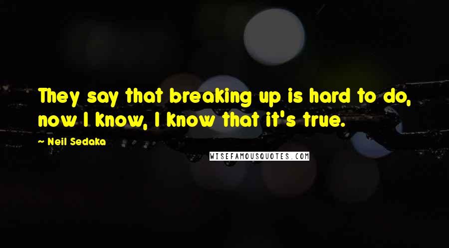 Neil Sedaka Quotes: They say that breaking up is hard to do, now I know, I know that it's true.