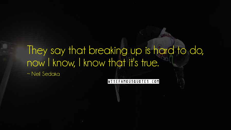 Neil Sedaka Quotes: They say that breaking up is hard to do, now I know, I know that it's true.