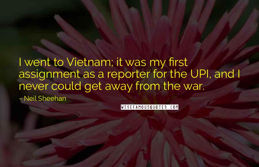 Neil Sheehan Quotes: I went to Vietnam; it was my first assignment as a reporter for the UPI, and I never could get away from the war.